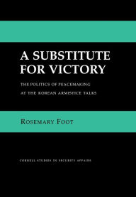 Title: A Substitute for Victory: The Politics of Peacemaking at the Korean Armistice Talks, Author: Rosemary Foot