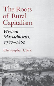 Title: The Roots of Rural Capitalism: Western Massachusetts, 1780-1860, Author: Christopher Clark