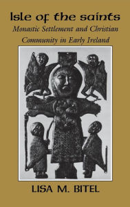 Title: Isle of the Saints: Monastic Settlement and Christian Community in Early Ireland, Author: Lisa M. Bitel
