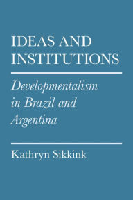 Title: Ideas and Institutions: Developmentalism in Brazil and Argentina, Author: Kathryn A. Sikkink