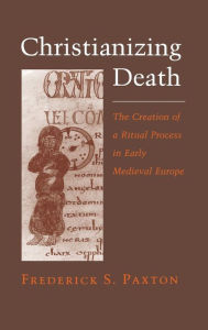 Title: Christianizing Death: The Creation of a Ritual Process in Early Medieval Europe, Author: Frederick S. Paxton