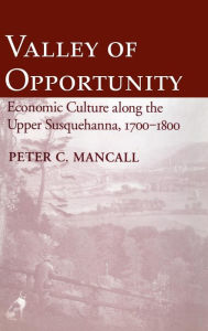 Title: Valley of Opportunity: Economic Culture along the Upper Susquehanna, 1700-1800, Author: Peter C. Mancall