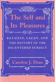 Title: The Self and Its Pleasures: Bataille, Lacan, and the History of the Decentered Subject, Author: Carolyn J. Dean