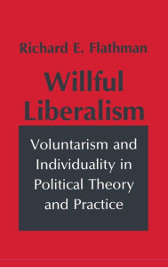 Title: Willful Liberalism: Voluntarism and Individuality in Political Theory and Practice, Author: Richard Flathman