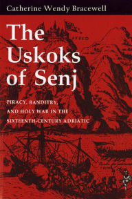 Title: The Uskoks of Senj: Piracy, Banditry, and Holy War in the Sixteenth-Century Adriatic, Author: Catherine Wendy Bracewell
