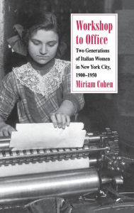 Title: Workshop to Office: Two Generations of Italian Women in New York City, 1900-1950, Author: Miriam Cohen