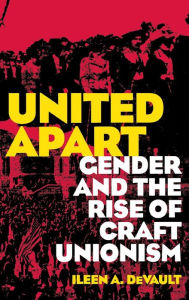 Title: United Apart: Gender and the Rise of Craft Unionism, Author: Ileen A. DeVault