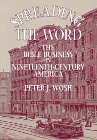 Title: Spreading the Word: The Bible Business in Nineteenth-Century America, Author: Peter J. Wosh