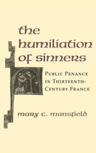 Title: The Humiliation of Sinners: Public Penance in Thirteenth-Century France, Author: Mary Mansfield