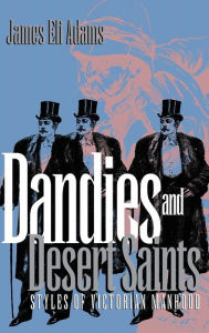 Title: Dandies and Desert Saints: Styles of Victorian Masculinity, Author: James Eli Adams