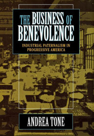 Title: The Business of Benevolence: Industrial Paternalism in Progressive America / Edition 1, Author: Andrea Tone