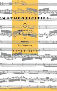 Title: Authenticities: Philosophical Reflections on Musical Performance, Author: Peter Kivy