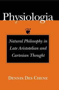Title: Physiologia: Natural Philosophy in Late Aristotelian and Cartesian Thought, Author: Dennis Des Chene
