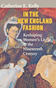 Title: In the New England Fashion: Reshaping Women's Lives in the Nineteenth Century, Author: Catherine E. Kelly