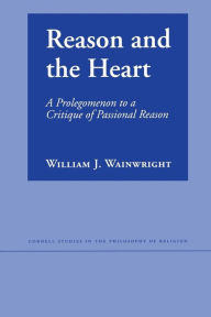 Title: Reason and the Heart: A Prolegomenon to a Critique of Passional Reason, Author: William J. Wainwright