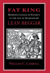 Title: Fat King, Lean Beggar: Representations of Poverty in the Age of Shakespeare / Edition 1, Author: William C. Carroll