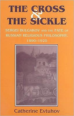 The Cross and the Sickle: Sergei Bulgakov and the Fate of Russian Religious Philosophy,1890-1920