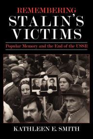 Title: Remembering Stalin's Victims: Popular Memory and the End of the USSR, Author: Kathleen E. Smith