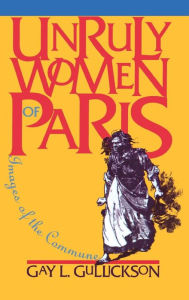 Title: Unruly Women of Paris: Images of the Commune, Author: Gay L. Gullickson