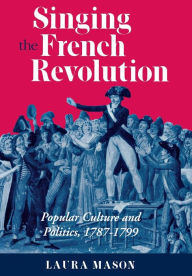 Title: Singing the French Revolution: Popular Culture and Politics, 1787-1799, Author: Laura Mason
