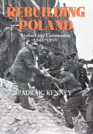 Title: Rebuilding Poland: Workers and Communists, 1945-1950 / Edition 1, Author: Padraic Jeremiah Kenney