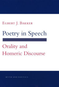 Title: Poetry in Speech: Orality and Homeric Discourse, Author: Egbert J. Bakker