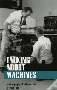 Title: Talking about Machines: An Ethnography of a Modern Job, Author: Julian E. Orr