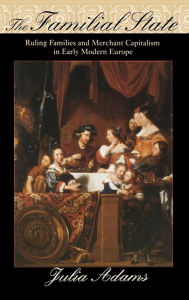 Title: The Familial State: Ruling Families and Merchant Capitalism in Early Modern Europe, Author: Julia  Adams