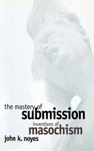 Title: The Mastery of Submission: Inventions of Masochism, Author: John K. Noyes