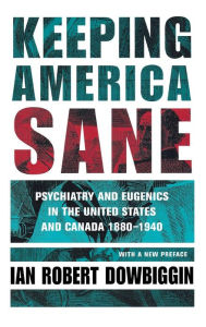 Title: Keeping America Sane: Psychiatry and Eugenics in the United States and Canada, 1880-1940, Author: Ian Robert Dowbiggin