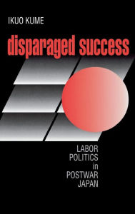 Title: Disparaged Success: Labor Politics in Postwar Japan, Author: Ikuo Kume