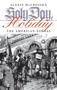 Title: Holy Day, Holiday: The American Sunday, Author: Alexis McCrossen
