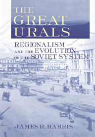 Title: The Great Urals: Regionalism and the Evolution of the Soviet System, Author: James R. Harris