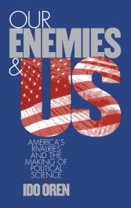 Title: Our Enemies and US: America's Rivalries and the Making of Political Science, Author: Ido Oren