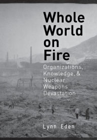 Title: Whole World on Fire: Organizations, Knowledge, and Nuclear Weapons Devastation / Edition 1, Author: Lynn Eden