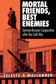 Title: Mortal Friends, Best Enemies: German-Russian Cooperation after the Cold War, Author: Celeste A. Wallander