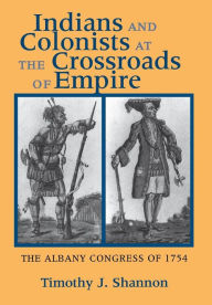 Title: Indians and Colonists at the Crossroads of Empire: The Albany Congress of 1754, Author: Timothy J. Shannon