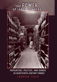 Title: The Power of Large Numbers: Population, Politics, and Gender in Nineteenth-Century France / Edition 1, Author: Joshua Cole