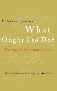 Title: What Ought I to Do?: Morality in Kant and Levinas, Author: Catherine Chalier