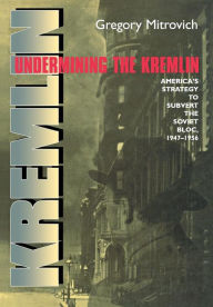 Title: Undermining the Kremlin: America's Strategy to Subvert the Soviet Bloc, 1947-1956, Author: Gregory Mitrovich