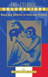 Title: The Colonial Unconscious: Race and Culture in Interwar France, Author: Elizabeth Ezra