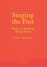 Title: Singing the Past: Turkic and Medieval Heroic Poetry, Author: Karl Reichl