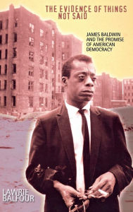 Title: The Evidence of Things Not Said: James Baldwin and the Promise of American Democracy, Author: Lawrie Balfour