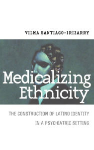 Title: Medicalizing Ethnicity: The Construction of Latino Identity in a Psychiatric Setting, Author: Vilma Santiago-Irizarry