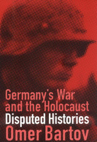 Title: Germany's War and the Holocaust: Disputed Histories, Author: Omer Bartov