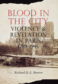 Title: Blood in the City: Violence and Revelation in Paris, 1789-1945 / Edition 1, Author: Richard D. E. Burton