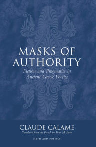 Title: Masks of Authority: Fiction and Pragmatics in Ancient Greek Poetics, Author: Claude Calame