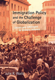 Title: Immigration Policy and the Challenge of Globalization: Unions and Employers in Unlikely Alliance / Edition 1, Author: Julie R. Watts