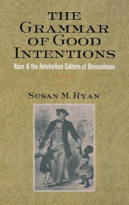 Title: The Grammar of Good Intentions: Race and the Antebellum Culture of Benevolence, Author: Susan M. Ryan