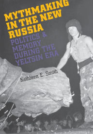 Title: Mythmaking in the New Russia: Politics and Memory in the Yeltsin Era / Edition 1, Author: Kathleen E. Smith